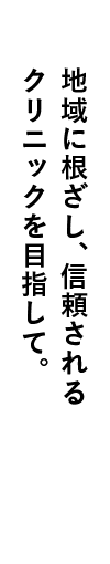 地域に根ざし、信頼されるクリニックを目指して。